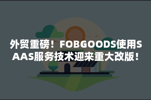 外贸重磅！FOBGOODS使用SAAS服务技术迎来重大改版！