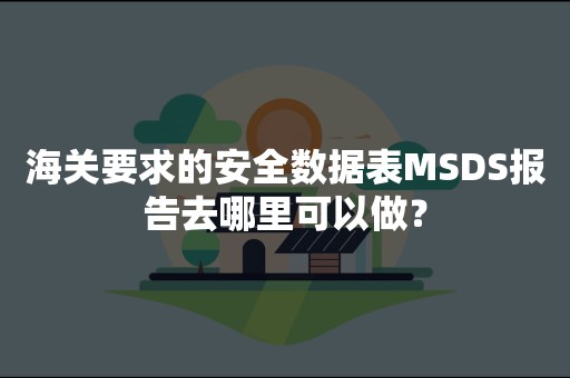 海关要求的安全数据表MSDS报告去哪里可以做？