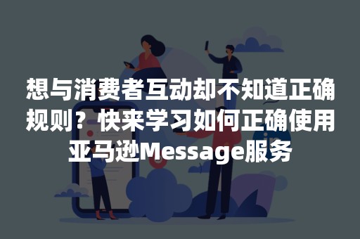 想与消费者互动却不知道正确规则？快来学习如何正确使用亚马逊Message服务