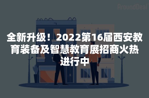 全新升级！2022第16届西安教育装备及智慧教育展招商火热进行中