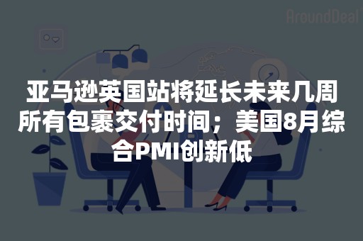 亚马逊英国站将延长未来几周所有包裹交付时间；美国8月综合PMI创新低