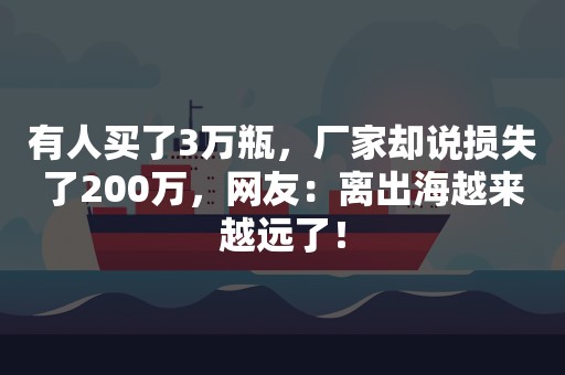 有人买了3万瓶，厂家却说损失了200万，网友：离出海越来越远了！