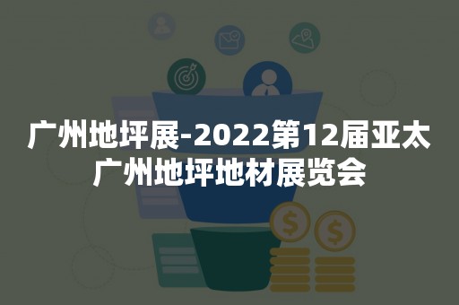 广州地坪展-2022第12届亚太广州地坪地材展览会