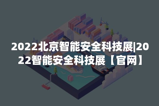 2022北京智能安全科技展|2022智能安全科技展【官网】