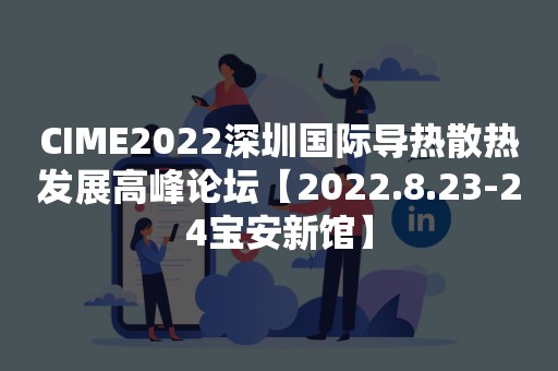 CIME2022深圳国际导热散热发展高峰论坛【2022.8.23-24宝安新馆】