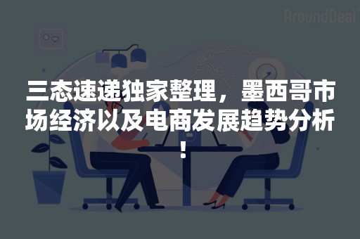 三态速递独家整理，墨西哥市场经济以及电商发展趋势分析！