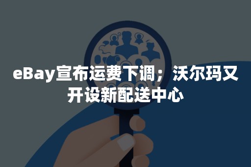 eBay宣布运费下调；沃尔玛又开设新配送中心