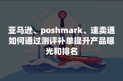 亚马逊、poshmark、速卖通如何通过测评补单提升产品曝光和排名