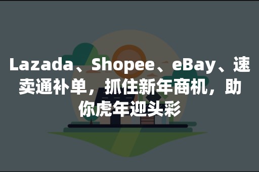 Lazada、Shopee、eBay、速卖通补单，抓住新年商机，助你虎年迎头彩