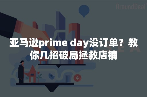 亚马逊prime day没订单？教你几招破局拯救店铺