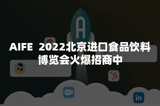 AIFE  2022北京进口食品饮料博览会火爆招商中