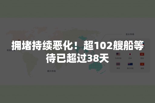 拥堵持续恶化！超102艘船等待已超过38天