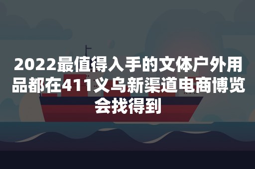 2022最值得入手的文体户外用品都在411义乌新渠道电商博览会找得到