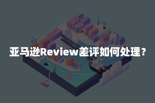 亚马逊Review差评如何处理？