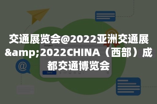 交通展览会@2022亚洲交通展&2022CHINA（西部）成都交通博览会