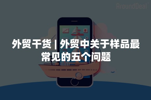 外贸干货 | 外贸中关于样品最常见的五个问题