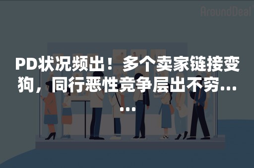 PD状况频出！多个卖家链接变狗，同行恶性竞争层出不穷……