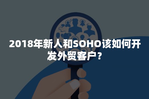 2018年新人和SOHO该如何开发外贸客户？