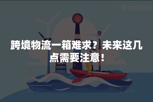 跨境物流一箱难求？未来这几点需要注意！