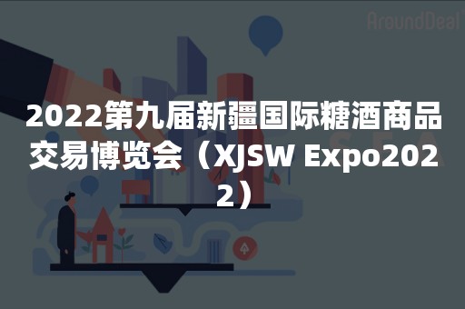 2022第九届新疆国际糖酒商品交易博览会（XJSW Expo2022）