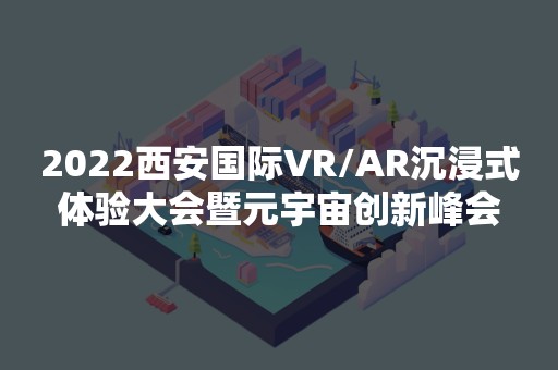 2022西安国际VR/AR沉浸式体验大会暨元宇宙创新峰会