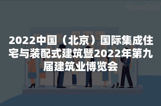 2022中国（北京）国际集成住宅与装配式建筑暨2022年第九届建筑业博览会