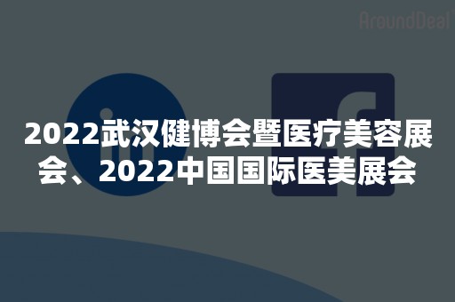 2022武汉健博会暨医疗美容展会、2022中国国际医美展会