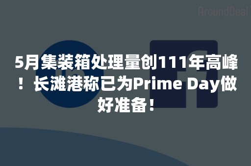 5月集装箱处理量创111年高峰！长滩港称已为Prime Day做好准备！