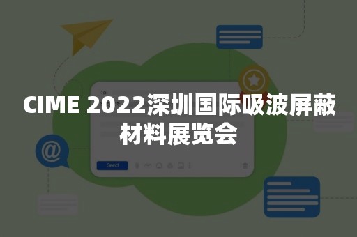 CIME 2022深圳国际吸波屏蔽材料展览会