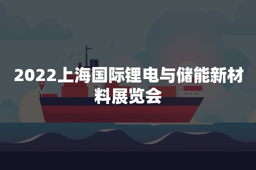 2022上海国际锂电与储能新材料展览会