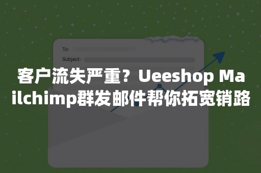 客户流失严重？Ueeshop Mailchimp群发邮件帮你拓宽销路