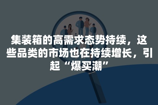 集装箱的高需求态势持续，这些品类的市场也在持续增长，引起“爆买潮”