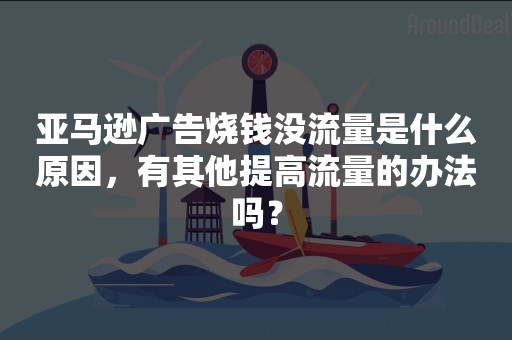 亚马逊广告烧钱没流量是什么原因，有其他提高流量的办法吗？