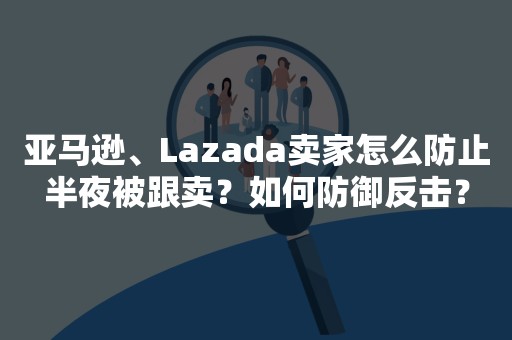 亚马逊、Lazada卖家怎么防止半夜被跟卖？如何防御反击？