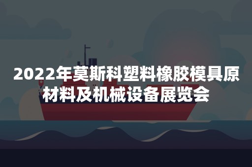 2022年莫斯科塑料橡胶模具原材料及机械设备展览会