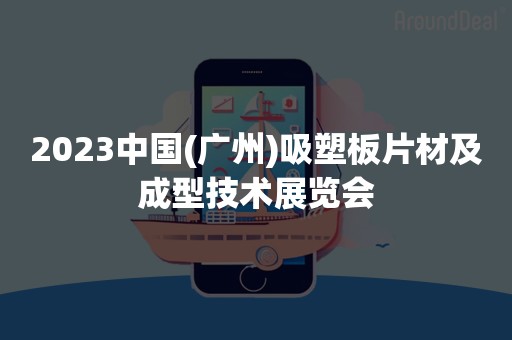 2023中国(广州)吸塑板片材及成型技术展览会