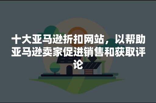 十大亚马逊折扣网站，以帮助亚马逊卖家促进销售和获取评论