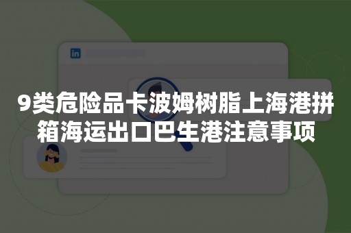 9类危险品卡波姆树脂上海港拼箱海运出口巴生港注意事项