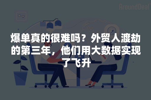 爆单真的很难吗？外贸人渡劫的第三年，他们用大数据实现了飞升