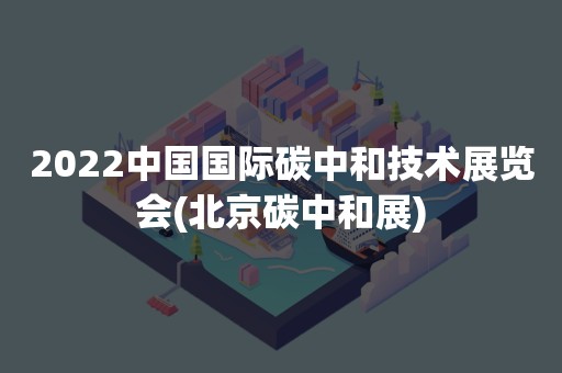 2022中国国际碳中和技术展览会(北京碳中和展)