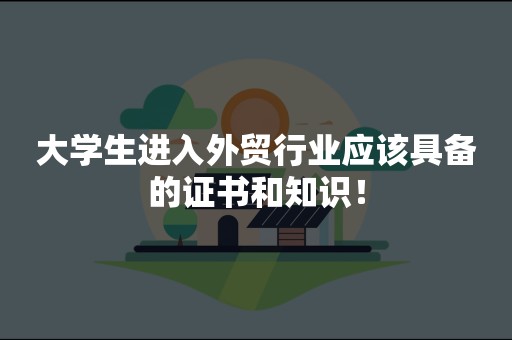 大学生进入外贸行业应该具备的证书和知识！