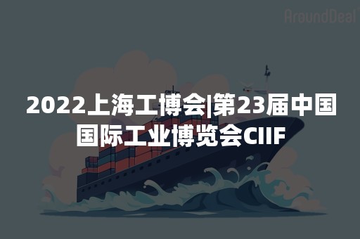 2022上海工博会|第23届中国国际工业博览会CIIF