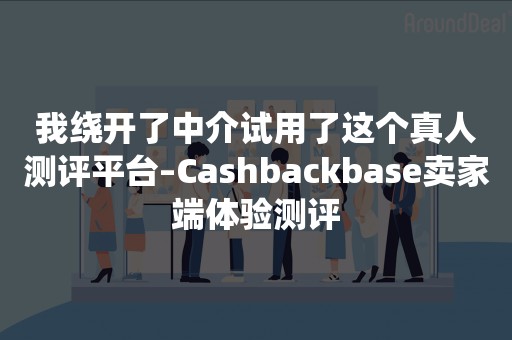 我绕开了中介试用了这个真人测评平台–Cashbackbase卖家端体验测评