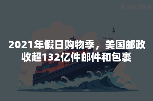 2021年假日购物季，美国邮政收超132亿件邮件和包裹