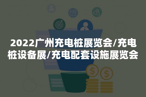 2022广州充电桩展览会/充电桩设备展/充电配套设施展览会