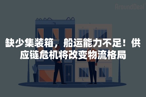 缺少集装箱，船运能力不足！供应链危机将改变物流格局