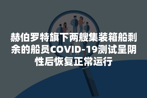 赫伯罗特旗下两艘集装箱船剩余的船员COVID-19测试呈阴性后恢复正常运行