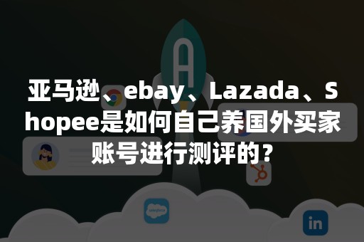 亚马逊、ebay、Lazada、Shopee是如何自己养国外买家账号进行测评的？