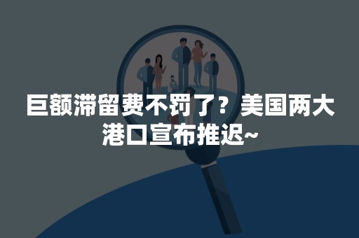 巨额滞留费不罚了？美国两大港口宣布推迟~