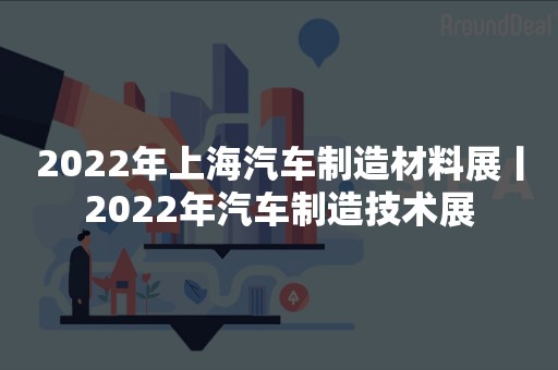 2022年上海汽车制造材料展丨2022年汽车制造技术展